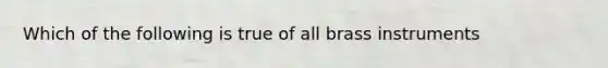 Which of the following is true of all brass instruments