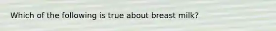 Which of the following is true about breast milk?