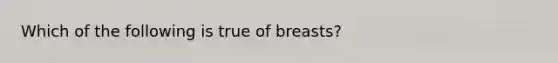 Which of the following is true of breasts?