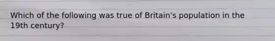 Which of the following was true of Britain's population in the 19th century?