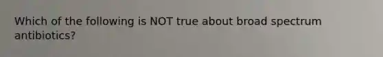 Which of the following is NOT true about broad spectrum antibiotics?