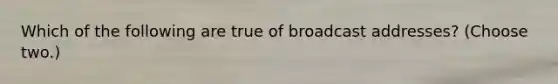 Which of the following are true of broadcast addresses? (Choose two.)