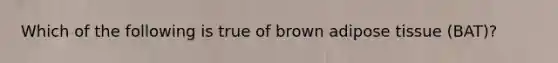 Which of the following is true of brown adipose tissue (BAT)?