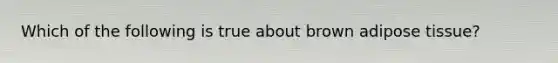 Which of the following is true about brown adipose tissue?