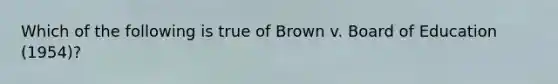 Which of the following is true of Brown v. Board of Education (1954)?