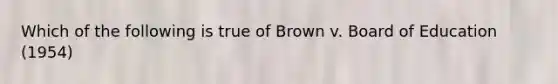 Which of the following is true of Brown v. Board of Education (1954)