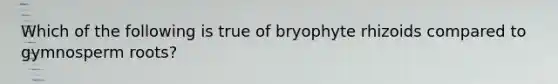 Which of the following is true of bryophyte rhizoids compared to gymnosperm roots?