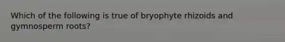 Which of the following is true of bryophyte rhizoids and gymnosperm roots?