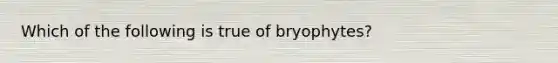 Which of the following is true of bryophytes?