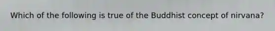 Which of the following is true of the Buddhist concept of nirvana?