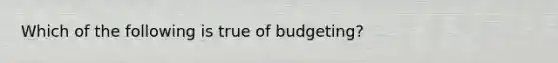 Which of the following is true of budgeting?