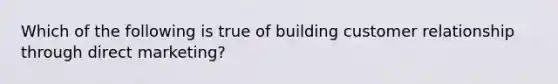 Which of the following is true of building customer relationship through direct marketing?