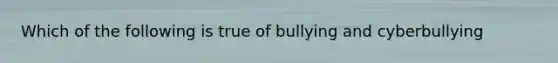 Which of the following is true of bullying and cyberbullying