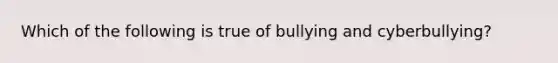 Which of the following is true of bullying and cyberbullying?