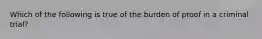 Which of the following is true of the burden of proof in a criminal trial?