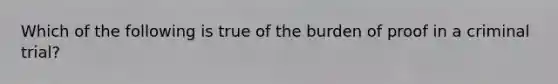 Which of the following is true of the burden of proof in a criminal trial?