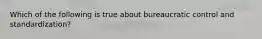 Which of the following is true about bureaucratic control and standardization?