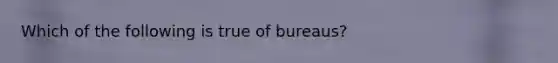 ​Which of the following is true of bureaus?