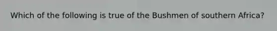 Which of the following is true of the Bushmen of southern Africa?