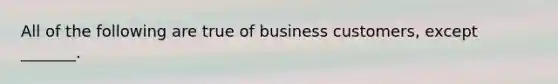 All of the following are true of business customers, except _______.