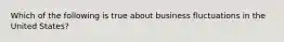 Which of the following is true about business fluctuations in the United States?