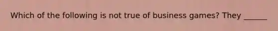 Which of the following is not true of business games? They ______