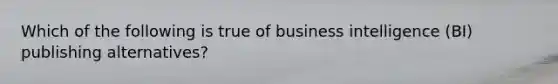 Which of the following is true of business intelligence (BI) publishing alternatives?