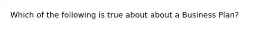 Which of the following is true about about a Business Plan?