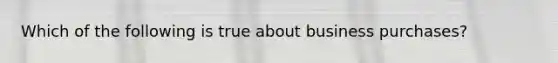 Which of the following is true about business purchases?