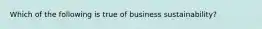 Which of the following is true of business sustainability?