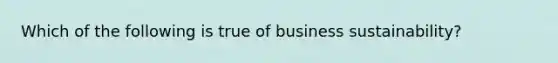 Which of the following is true of business sustainability?