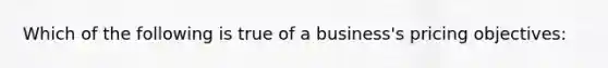 Which of the following is true of a business's pricing objectives: