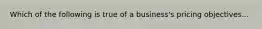 Which of the following is true of a business's pricing objectives...