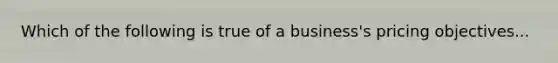 Which of the following is true of a business's pricing objectives...