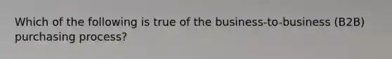 Which of the following is true of the business-to-business (B2B) purchasing process?