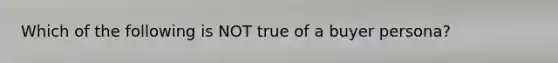 Which of the following is NOT true of a buyer persona?