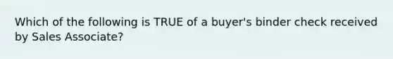 Which of the following is TRUE of a buyer's binder check received by Sales Associate?