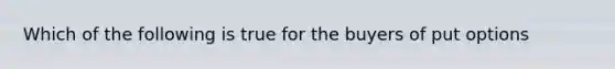 Which of the following is true for the buyers of put options