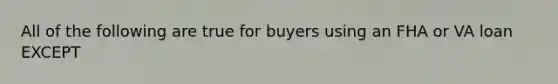 All of the following are true for buyers using an FHA or VA loan EXCEPT