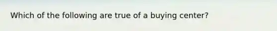 Which of the following are true of a buying center?