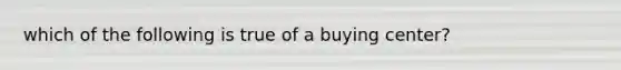 which of the following is true of a buying center?