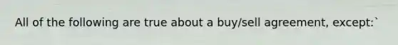 All of the following are true about a buy/sell agreement, except:`