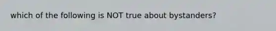 which of the following is NOT true about bystanders?