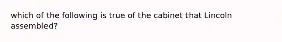 which of the following is true of the cabinet that Lincoln assembled?