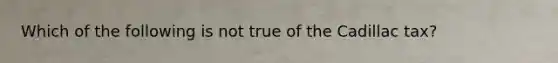 Which of the following is not true of the Cadillac tax?