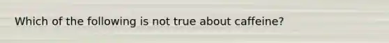 Which of the following is not true about caffeine?