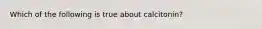 Which of the following is true about calcitonin?