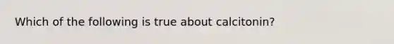 Which of the following is true about calcitonin?