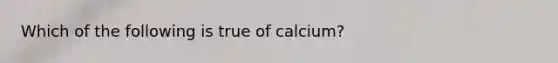 Which of the following is true of calcium?