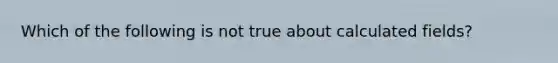 Which of the following is not true about calculated fields?